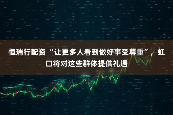 恒瑞行配资 “让更多人看到做好事受尊重”，虹口将对这些群体提供礼遇