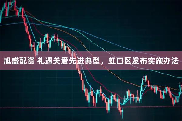 旭盛配资 礼遇关爱先进典型，虹口区发布实施办法