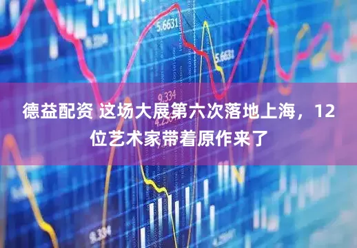 德益配资 这场大展第六次落地上海，12位艺术家带着原作来了