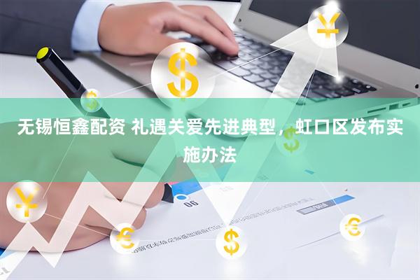 无锡恒鑫配资 礼遇关爱先进典型，虹口区发布实施办法