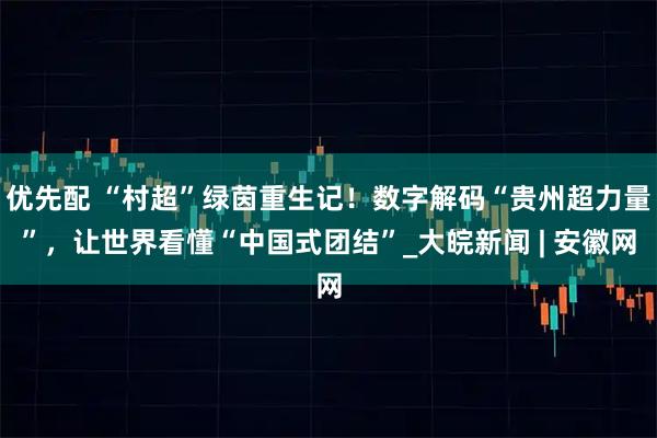 优先配 “村超”绿茵重生记！数字解码“贵州超力量”，让世界看懂“中国式团结”_大皖新闻 | 安徽网