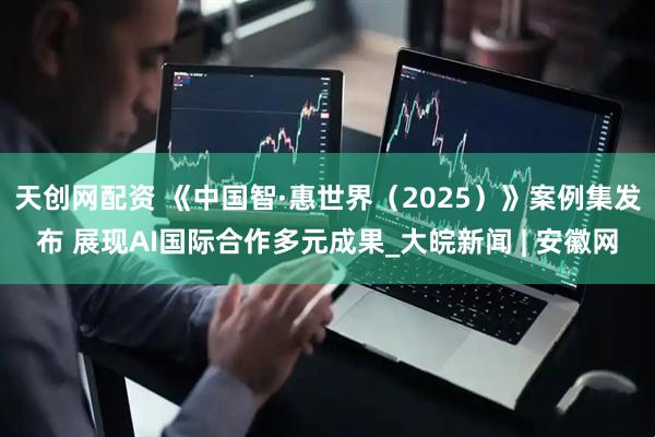 天创网配资 《中国智·惠世界（2025）》案例集发布 展现AI国际合作多元成果_大皖新闻 | 安徽网