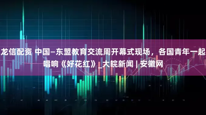 龙信配资 中国—东盟教育交流周开幕式现场，各国青年一起唱响《好花红》_大皖新闻 | 安徽网