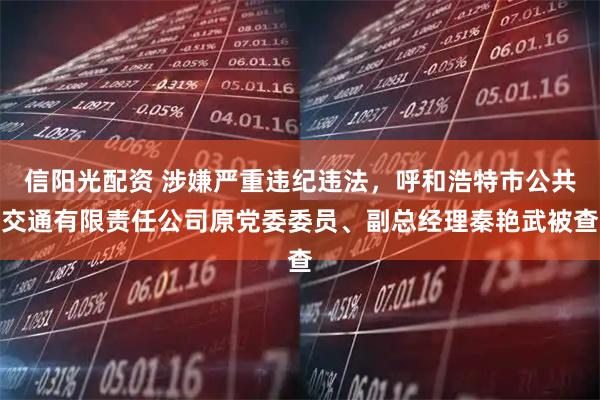 信阳光配资 涉嫌严重违纪违法，呼和浩特市公共交通有限责任公司原党委委员、副总经理秦艳武被查