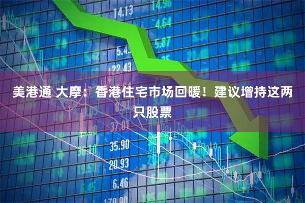 美港通 大摩：香港住宅市场回暖！建议增持这两只股票