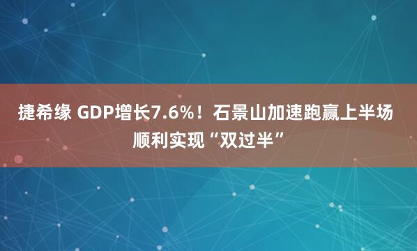 捷希缘 GDP增长7.6%！石景山加速跑赢上半场 顺利实现“双过半”
