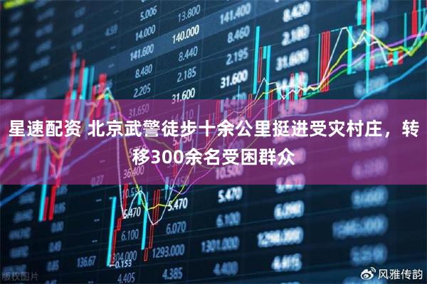 星速配资 北京武警徒步十余公里挺进受灾村庄，转移300余名受困群众