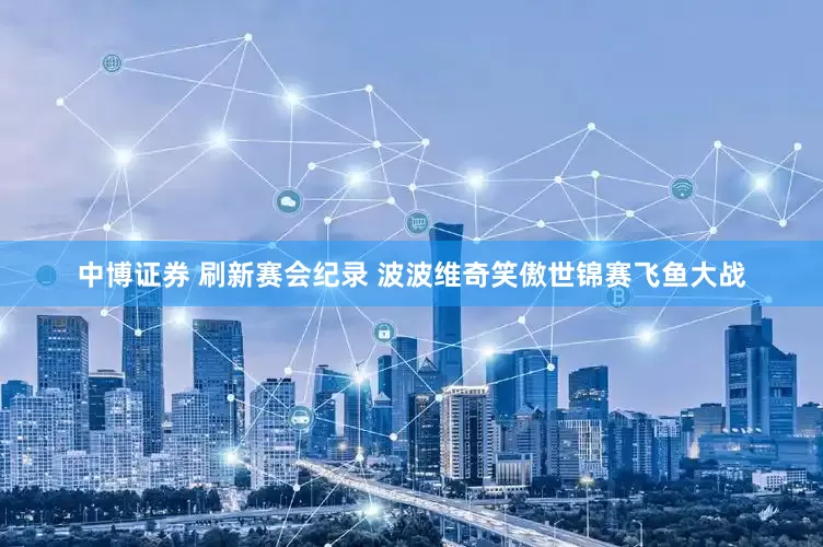 中博证券 刷新赛会纪录 波波维奇笑傲世锦赛飞鱼大战