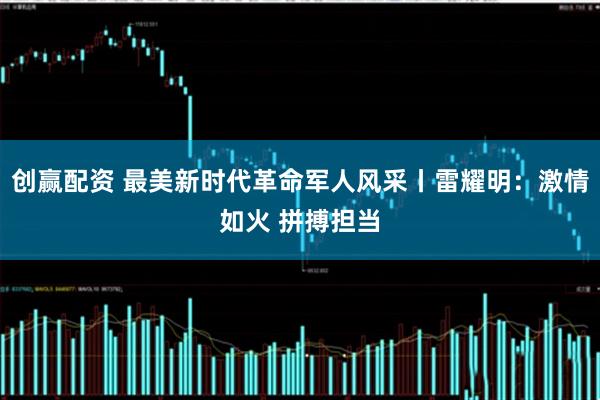 创赢配资 最美新时代革命军人风采丨雷耀明：激情如火 拼搏担当