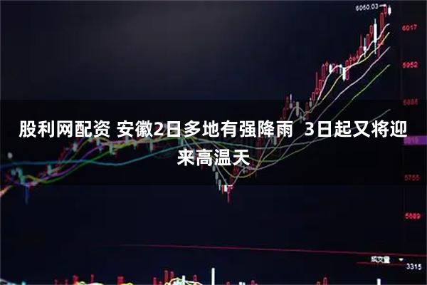 股利网配资 安徽2日多地有强降雨  3日起又将迎来高温天