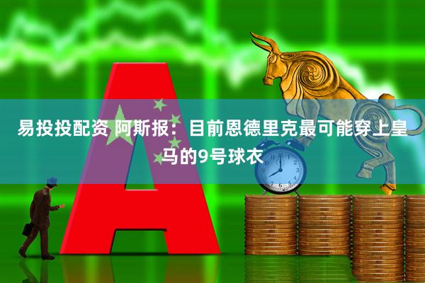 易投投配资 阿斯报：目前恩德里克最可能穿上皇马的9号球衣