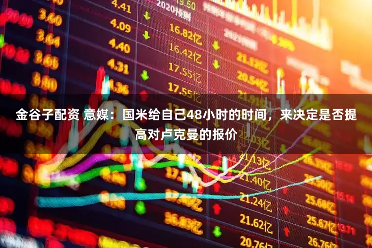 金谷子配资 意媒：国米给自己48小时的时间，来决定是否提高对卢克曼的报价