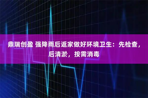 鼎瑞创盈 强降雨后返家做好环境卫生：先检查，后清淤，按需消毒