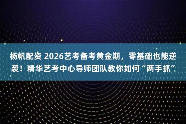 杨帆配资 2026艺考备考黄金期，零基础也能逆袭！精华艺考中心导师团队教你如何“两手抓”