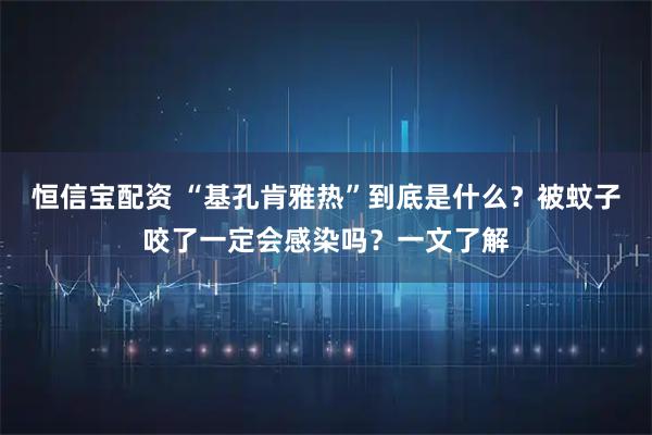 恒信宝配资 “基孔肯雅热”到底是什么？被蚊子咬了一定会感染吗？一文了解