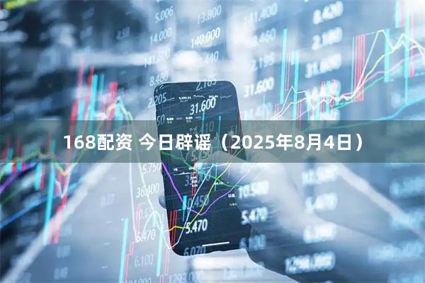 168配资 今日辟谣（2025年8月4日）