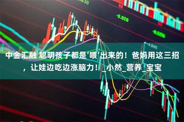中金汇融 聪明孩子都是‘喂’出来的！爸妈用这三招，让娃边吃边涨脑力！_小然_营养_宝宝