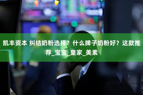凯丰资本 纠结奶粉选择？什么牌子奶粉好？这款推荐_宝宝_皇家_美素
