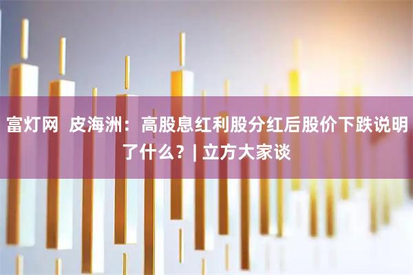 富灯网  皮海洲：高股息红利股分红后股价下跌说明了什么？| 立方大家谈