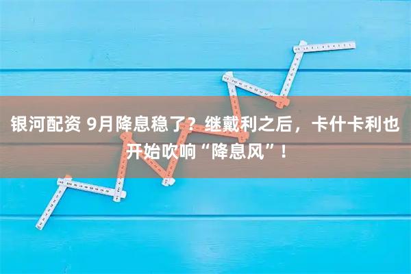 银河配资 9月降息稳了？继戴利之后，卡什卡利也开始吹响“降息风”！
