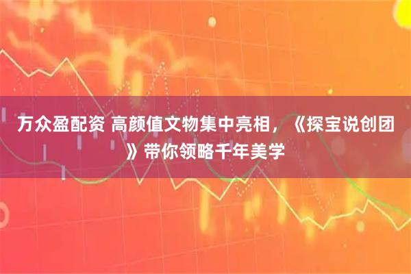 万众盈配资 高颜值文物集中亮相，《探宝说创团》带你领略千年美学