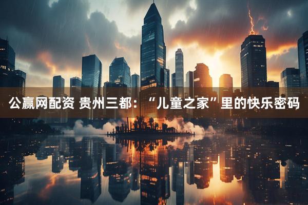 公赢网配资 贵州三都：“儿童之家”里的快乐密码