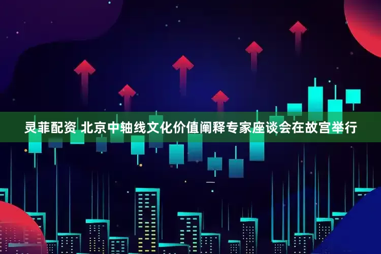 灵菲配资 北京中轴线文化价值阐释专家座谈会在故宫举行