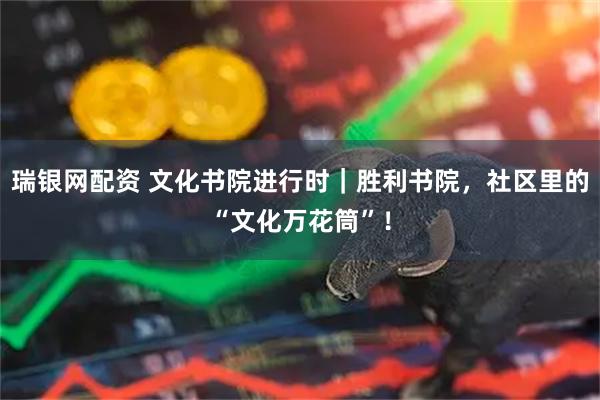 瑞银网配资 文化书院进行时｜胜利书院，社区里的“文化万花筒”！