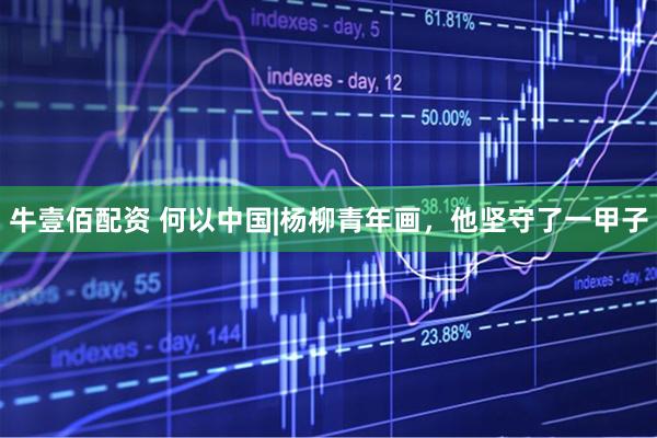 牛壹佰配资 何以中国|杨柳青年画，他坚守了一甲子