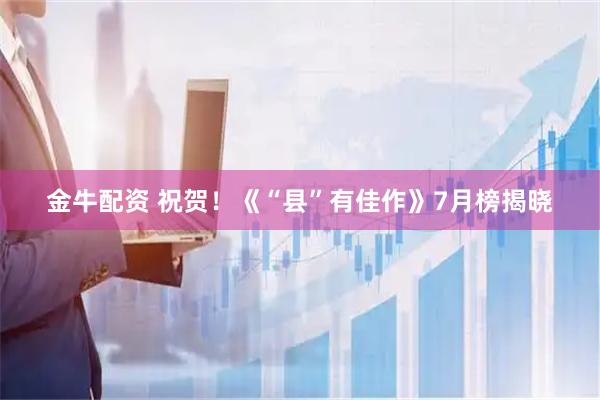 金牛配资 祝贺！《“县”有佳作》7月榜揭晓