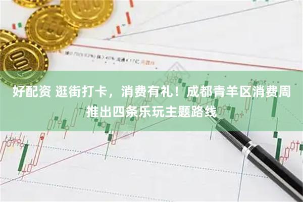 好配资 逛街打卡，消费有礼！成都青羊区消费周推出四条乐玩主题路线