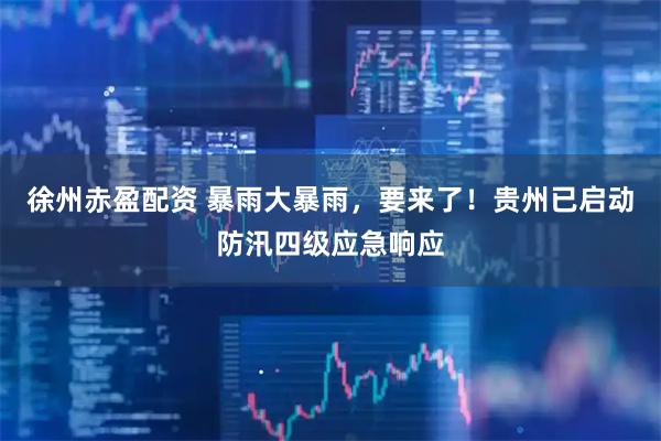 徐州赤盈配资 暴雨大暴雨，要来了！贵州已启动防汛四级应急响应