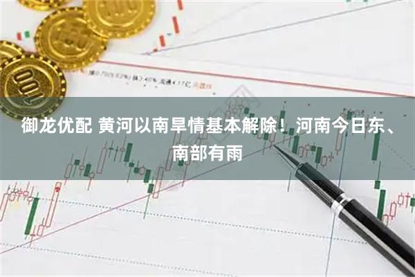 御龙优配 黄河以南旱情基本解除！河南今日东、南部有雨