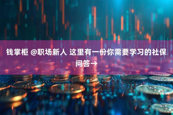 钱掌柜 @职场新人 这里有一份你需要学习的社保问答→