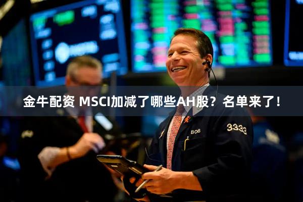 金牛配资 MSCI加减了哪些AH股？名单来了！