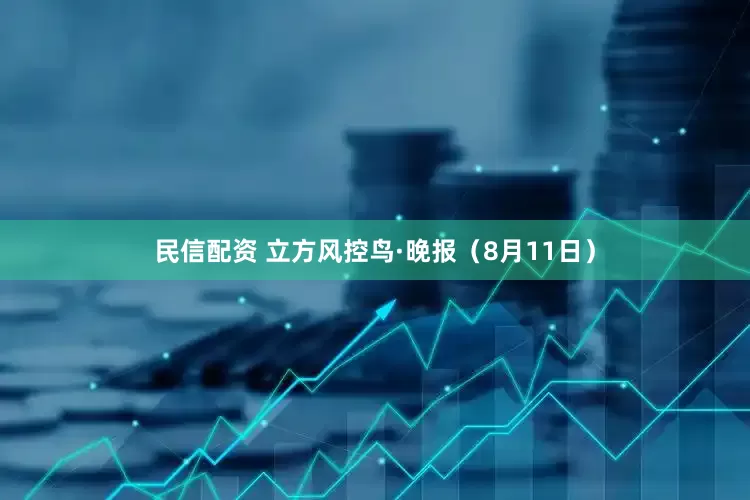 民信配资 立方风控鸟·晚报（8月11日）