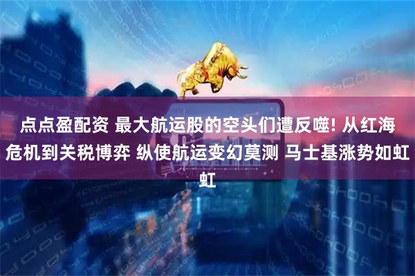 点点盈配资 最大航运股的空头们遭反噬! 从红海危机到关税博弈 纵使航运变幻莫测 马士基涨势如虹