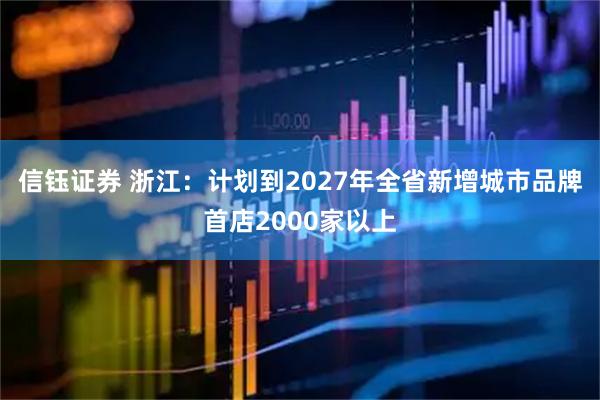 信钰证券 浙江：计划到2027年全省新增城市品牌首店2000家以上