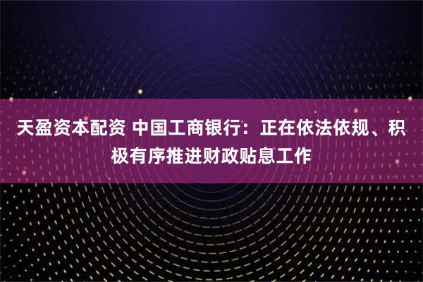 天盈资本配资 中国工商银行：正在依法依规、积极有序推进财政贴息工作