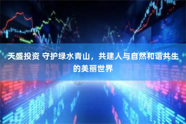 天盛投资 守护绿水青山，共建人与自然和谐共生的美丽世界
