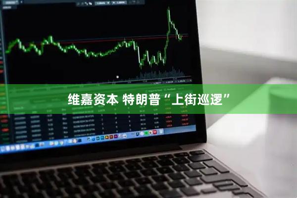维嘉资本 特朗普“上街巡逻”