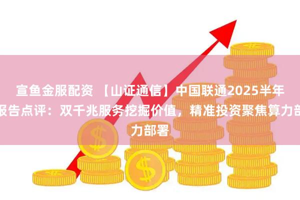 宣鱼金服配资 【山证通信】中国联通2025半年度报告点评：双千兆服务挖掘价值，精准投资聚焦算力部署