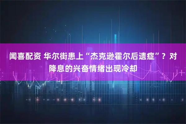 闻喜配资 华尔街患上“杰克逊霍尔后遗症”？对降息的兴奋情绪出现冷却
