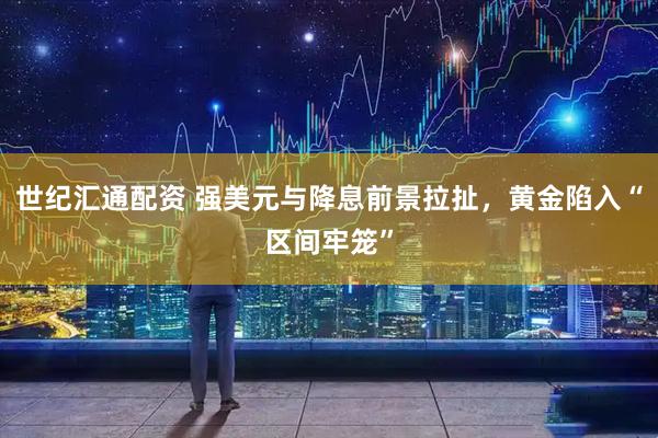 世纪汇通配资 强美元与降息前景拉扯，黄金陷入“区间牢笼”