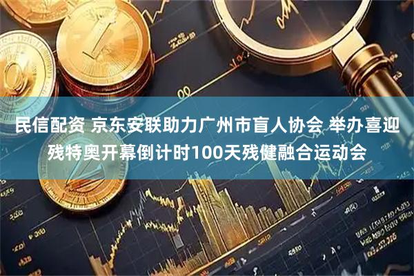 民信配资 京东安联助力广州市盲人协会 举办喜迎残特奥开幕倒计时100天残健融合运动会