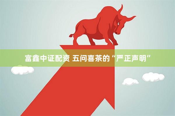 富鑫中证配资 五问喜茶的“严正声明”
