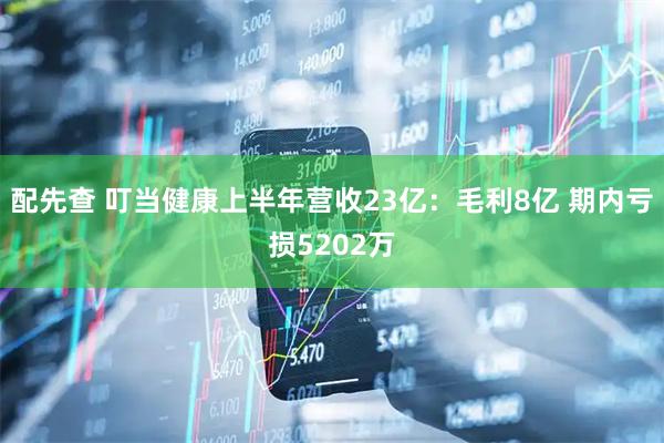 配先查 叮当健康上半年营收23亿：毛利8亿 期内亏损5202万