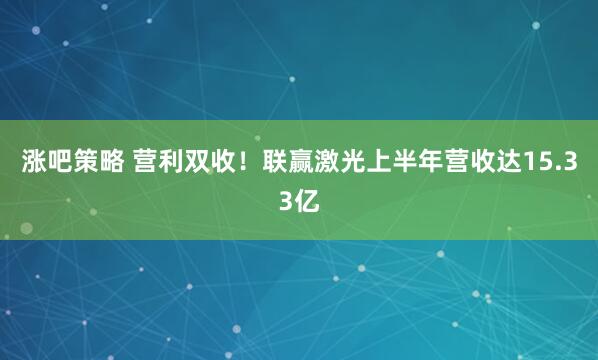 涨吧策略 营利双收！联赢激光上半年营收达15.33亿