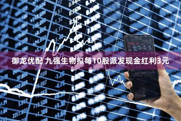 御龙优配 九强生物拟每10股派发现金红利3元