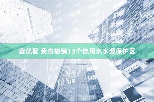 鑫优配 我省撤销13个饮用水水源保护区